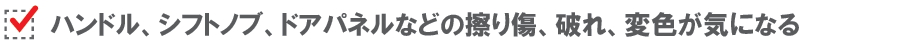 ハンドル、シフトノブ、ドアパネルなどの擦り傷、破れ、変色が気になる