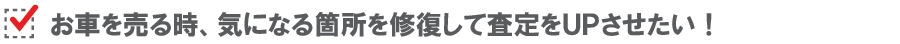 お車を売る時、気になる箇所を修復して査定をＵＰさせたい！